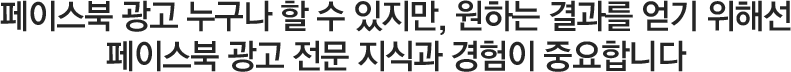 페이스북 광고 누구나 할 수 있지만, 원하는 결과를 얻기 위해선 페이스북 광고 전문 지식과 경험이 중요합니다